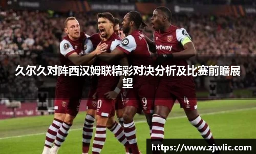 久尔久对阵西汉姆联精彩对决分析及比赛前瞻展望