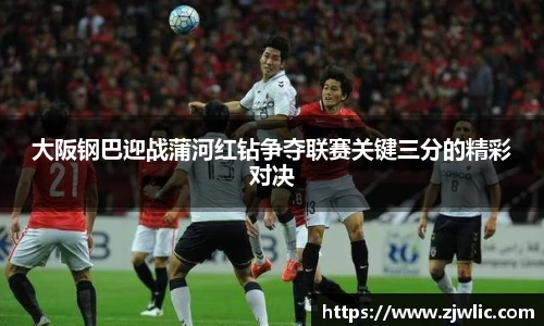 大阪钢巴迎战蒲河红钻争夺联赛关键三分的精彩对决