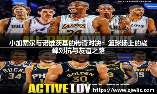 小加索尔与诺维茨基的传奇对决：篮球场上的巅峰对抗与友谊之路